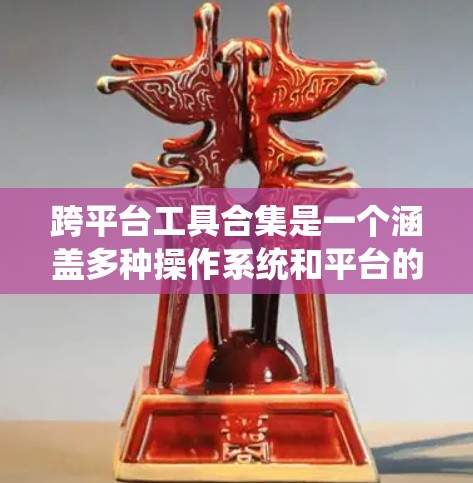 跨平台工具合集是一个涵盖多种操作系统和平台的工具集合，旨在帮助开发者和工程师在不同环境中高效工作。以下是一些常见的跨平台工具的合集，涵盖了开发、测试、数据处理、协作等多个方面