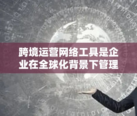 跨境运营网络工具是企业在全球化背景下管理和优化业务流程的重要工具。为了帮助企业高效协调全球供应链、降低运营成本、增强灵活性和风险管理能力，以下是对这些工具的详细分析和选择建议