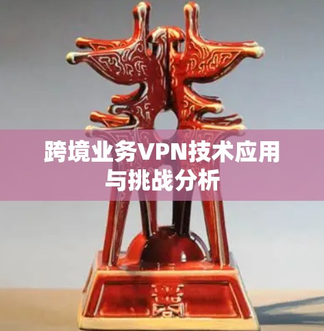 跨境业务VPN技术应用与挑战分析 跨境业务VPN技术应用与挑战分析