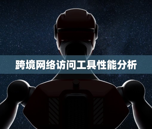 跨境网络访问工具性能分析