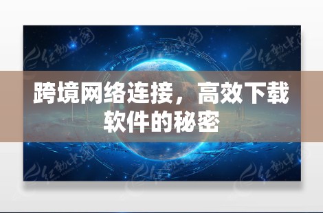 跨境网络连接，高效下载软件的秘密