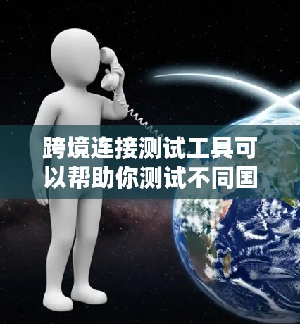 跨境连接测试工具可以帮助你测试不同国家或地区之间的网络连接，确保数据传输的稳定性和性能。以下是一些常用的跨境连接测试工具和方法