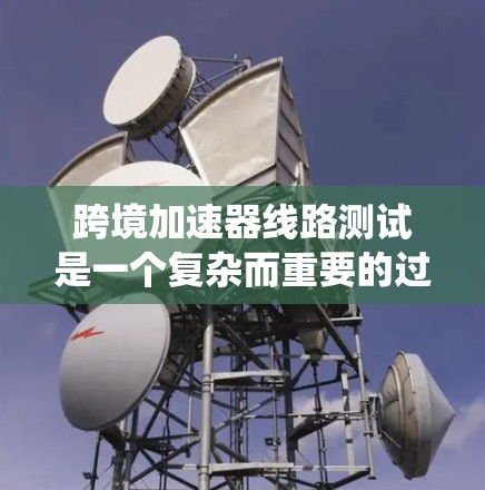 跨境加速器线路测试是一个复杂而重要的过程，旨在评估加速器在不同环境下的性能表现。以下是对这一测试的系统化总结和建议