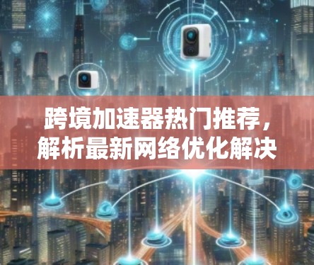 跨境加速器热门推荐,解析最新网络优化解决方案 跨境加速器热门推荐,解析最新网络优化解决方案