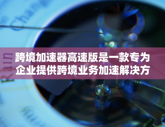 跨境加速器高速版是一款专为企业提供跨境业务加速解决方案的工具，旨在帮助企业快速进入国际市场，优化全球化业务流程。它结合了智能化的技术和丰富的功能，能够在多个领域为企业提供支持，包括但不限于