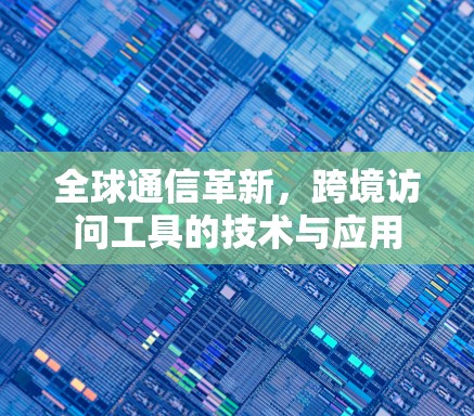 全球通信革新,跨境访问工具的技术与应用 全球通信革新,跨境访问工具的技术与应用