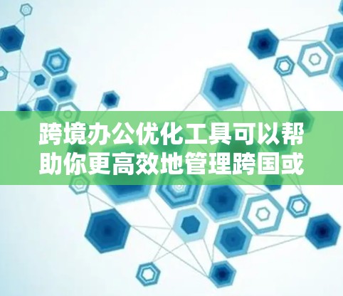 跨境办公优化工具可以帮助你更高效地管理跨国或跨地区的工作流程、沟通和协作。以下是一些常用的跨境办公优化工具，涵盖了时间管理、沟通、协作、法律和税务等多个方面