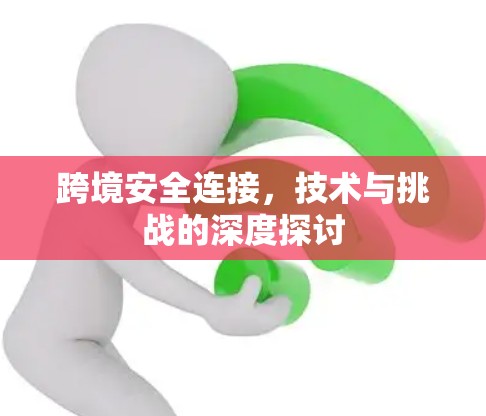 跨境安全连接,技术与挑战的深度探讨 跨境安全连接,技术与挑战的深度探讨