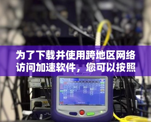 为了下载并使用跨地区网络访问加速软件,您可以按照以下步骤进行 为了下载并使用跨地区网络访问加速软件,您可以按照以下步骤进行
