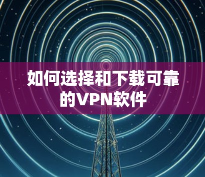 如何选择和下载可靠的VPN软件
