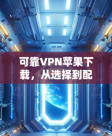 可靠VPN苹果下载，从选择到配置的全攻略