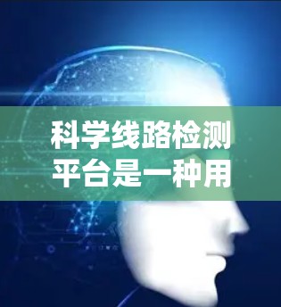 科学线路检测平台是一种用于科学研究和工业检测的技术或系统,通常用于检测特定的物质、气体、光线或其他物理量。它结合了多种科学方法和技术,能够以高精度、快速或自动化的方式进行分析和检测 科学线路检测平台是一种用于科学研究和工业检测的技术或系统,通常用于检测特定的物质、气体、光线或其他物理量。它结合了多种科学方法和技术,能够以高精度、快速或自动化的方式进行分析和检测