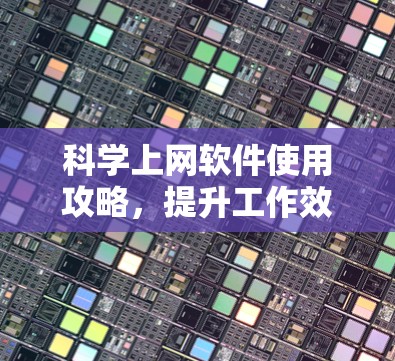 科学上网软件使用攻略，提升工作效率与数据安全