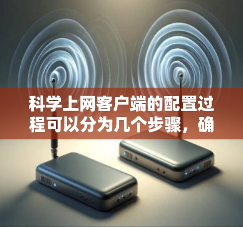 科学上网客户端的配置过程可以分为几个步骤，确保每一步都正确执行以确保成功配置和使用。以下是详细的步骤指南