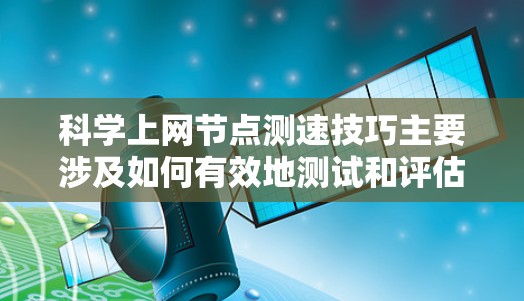 科学上网节点测速技巧主要涉及如何有效地测试和评估科学网关或代理节点的网络性能。以下是一些关键的技巧和方法