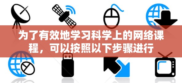 为了有效地学习科学上的网络课程，可以按照以下步骤进行