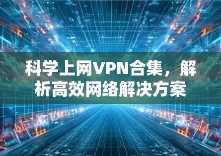 科学上网VPN合集,解析高效网络解决方案 科学上网VPN合集,解析高效网络解决方案