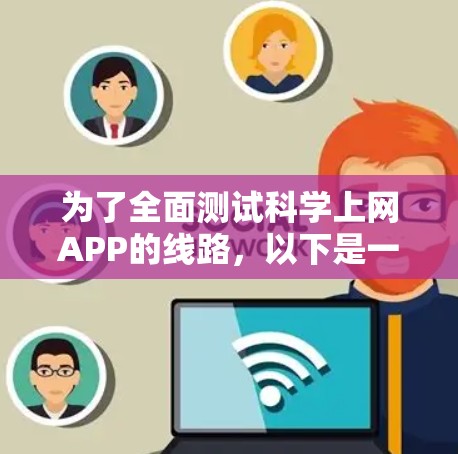 为了全面测试科学上网APP的线路,以下是一个有条理的测试计划和步骤总结 为了全面测试科学上网APP的线路,以下是一个有条理的测试计划和步骤总结