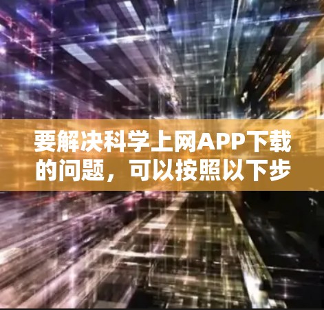 要解决科学上网APP下载的问题，可以按照以下步骤进行