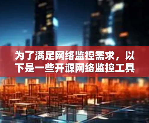 为了满足网络监控需求，以下是一些开源网络监控工具的推荐，根据不同需求和场景进行分类