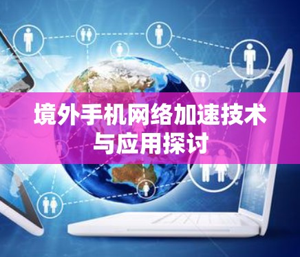 境外手机网络加速技术与应用探讨 境外手机网络加速技术与应用探讨