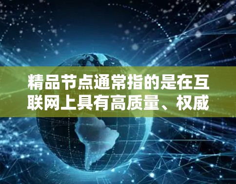 精品节点通常指的是在互联网上具有高质量、权威、独特或有价值的信息源、资源或内容。这些节点可能在特定领域内具有较高的信息价值或影响力。以下是一些可能的精品节点领域和资源