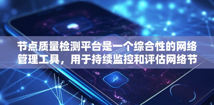 节点质量检测平台是一个综合性的网络管理工具，用于持续监控和评估网络节点的性能、可靠性和健康状况，以确保网络的高效运行。以下是对该平台的详细分析和总结