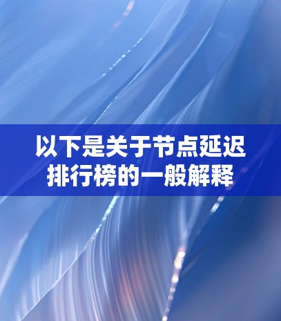 以下是关于节点延迟排行榜的一般解释 以下是关于节点延迟排行榜的一般解释