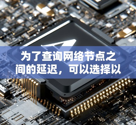 为了查询网络节点之间的延迟,可以选择以下工具,并按照以下步骤操作 为了查询网络节点之间的延迟,可以选择以下工具,并按照以下步骤操作
