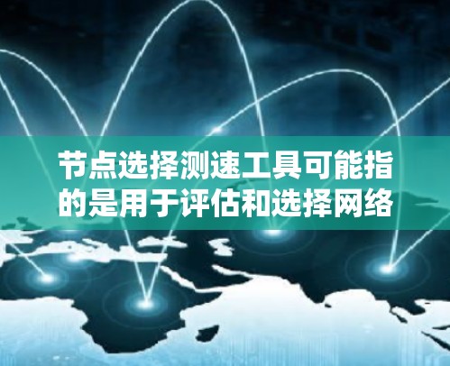 节点选择测速工具可能指的是用于评估和选择网络节点性能的工具。以下是一些可能的工具和方法，供你参考