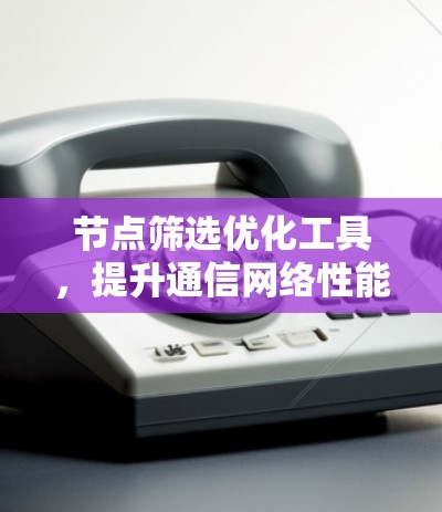 节点筛选优化工具,提升通信网络性能的关键技术 节点筛选优化工具,提升通信网络性能的关键技术