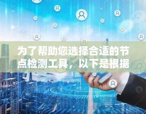 为了帮助您选择合适的节点检测工具，以下是根据您需求整理的解决方案