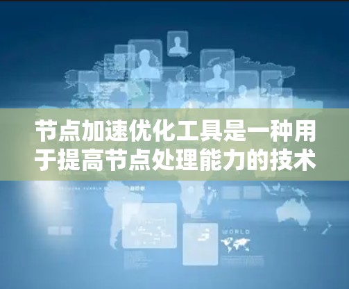 节点加速优化工具是一种用于提高节点处理能力的技术，通过优化任务调度、资源分配、负载均衡、缓存和网络来提升节点性能。以下是对这一概念的详细总结