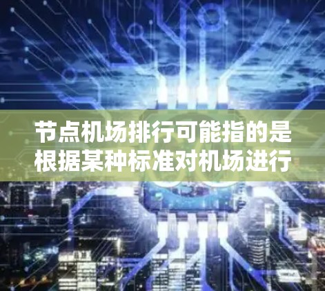 节点机场排行可能指的是根据某种标准对机场进行排序,例如国际机场排行、国内机场排行、区域性机场排行等。以下是一些常见的机场排行标准和相关信息 节点机场排行可能指的是根据某种标准对机场进行排序,例如国际机场排行、国内机场排行、区域性机场排行等。以下是一些常见的机场排行标准和相关信息