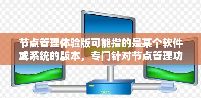 节点管理体验版可能指的是某个软件或系统的版本，专门针对节点管理功能进行优化和改进。具体含义可能因上下文而异，但以下是一些可能的解释和分析