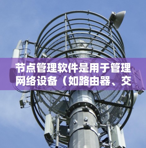 节点管理软件是用于管理网络设备(如路由器、交换机、防火墙等)的工具,帮助网络管理员监控、配置和优化网络性能。常见的节点管理软件包括 节点管理软件是用于管理网络设备(如路由器、交换机、防火墙等)的工具,帮助网络管理员监控、配置和优化网络性能。常见的节点管理软件包括