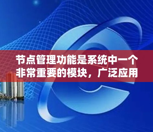 节点管理功能是系统中一个非常重要的模块,广泛应用于网络管理、云计算、分布式系统、工业物联网等领域。以下是节点管理功能的详细分析 节点管理功能是系统中一个非常重要的模块,广泛应用于网络管理、云计算、分布式系统、工业物联网等领域。以下是节点管理功能的详细分析