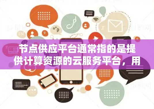 节点供应平台通常指的是提供计算资源的云服务平台,用户可以通过这些平台按需获取计算资源(如CPU、内存、存储等)以下是关于节点供应平台的一些关键点 节点供应平台通常指的是提供计算资源的云服务平台,用户可以通过这些平台按需获取计算资源(如CPU、内存、存储等)以下是关于节点供应平台的一些关键点