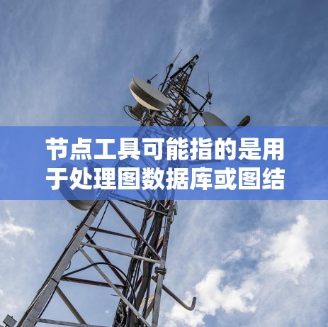 节点工具可能指的是用于处理图数据库或图结构数据的工具或库。常见的节点工具可能包括 节点工具可能指的是用于处理图数据库或图结构数据的工具或库。常见的节点工具可能包括