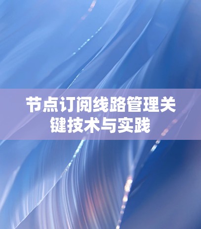 节点订阅线路管理关键技术与实践