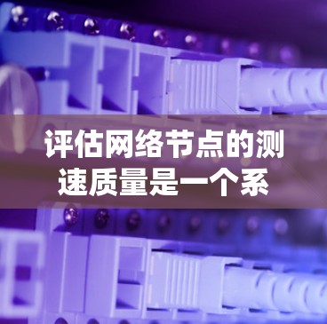 评估网络节点的测速质量是一个系统化的过程,涉及多个步骤和考虑因素。以下是对这一过程的总结和优化建议 评估网络节点的测速质量是一个系统化的过程,涉及多个步骤和考虑因素。以下是对这一过程的总结和优化建议