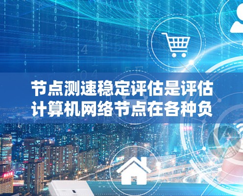 节点测速稳定评估是评估计算机网络节点在各种负载和故障情况下的性能表现，确保其稳定性和可靠性。以下是对这一评估的详细分步解释