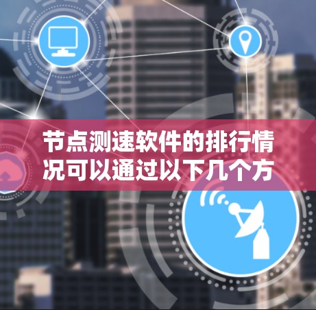 节点测速软件的排行情况可以通过以下几个方面来总结 节点测速软件的排行情况可以通过以下几个方面来总结