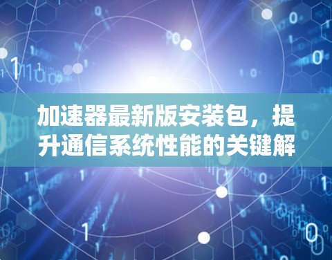 加速器最新版安装包，提升通信系统性能的关键解决方案