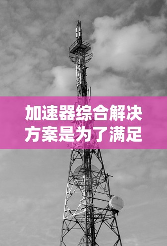 加速器综合解决方案是为了满足高能物理实验的复杂需求而设计的系统整合方案。以下是对加速器综合解决方案的详细分析和总结