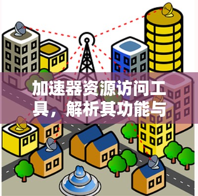 加速器资源访问工具,解析其功能与应用场景 加速器资源访问工具,解析其功能与应用场景
