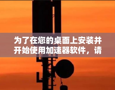 为了在您的桌面上安装并开始使用加速器软件，请按照以下步骤操作