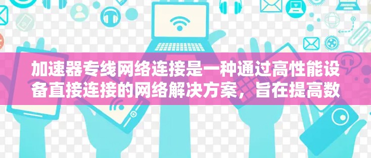 加速器专线网络连接是一种通过高性能设备直接连接的网络解决方案，旨在提高数据传输效率和性能。以下是对加速器专线网络连接的详细分析和总结