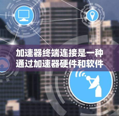 加速器终端连接是一种通过加速器硬件和软件技术，提高终端设备网络连接速度和带宽的方法。以下是对加速器终端连接的详细分析