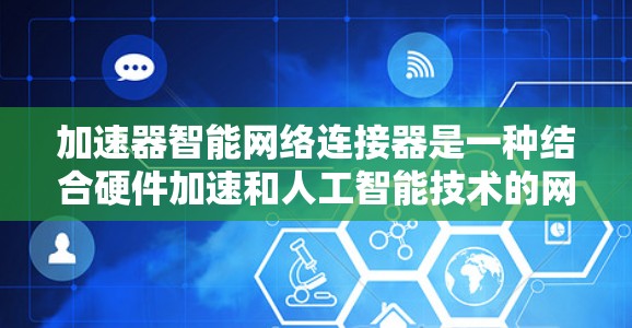 加速器智能网络连接器是一种结合硬件加速和人工智能技术的网络设备,旨在优化网络数据传输效率。以下是对该设备的详细分析 加速器智能网络连接器是一种结合硬件加速和人工智能技术的网络设备,旨在优化网络数据传输效率。以下是对该设备的详细分析